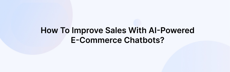 How To Improve Sales With AI-Powered E-commerce Chatbots?