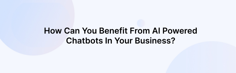How Can You Benefit From AI Powered Chatbots In Your Business?