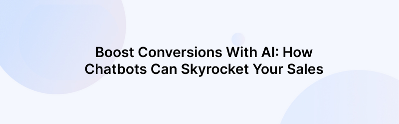Boost Conversions With AI: How Chatbots Can Skyrocket Your Sales