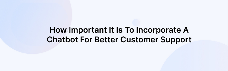 How Important It Is To Incorporate A Chatbot For Customer Support