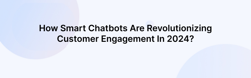 How Smart Chatbots are Changing Customer Engagement