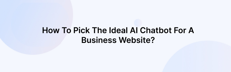 How To Pick The Ideal AI Chatbot For A Business Website?