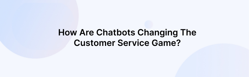 How are Chatbots for Customer Support Changing the Game?