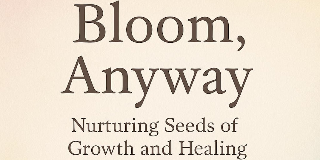 Bloom, Anyway: Nurturing Seeds of Growth and Healing &nbsp;In this