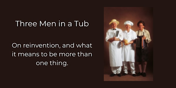 Three Men in a Tub On reinvention, and what it means to be more than one