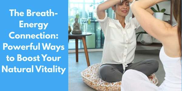 The Breath-Energy Connection: Powerful Ways to Boost Your Natural Vitality