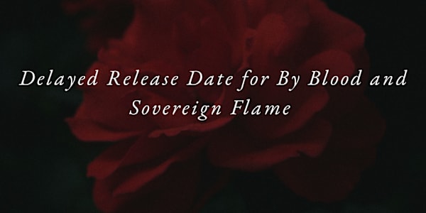 Delayed Release Date for By Blood and Sovereign Flame  Hi everyone,I want