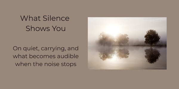 What Silence Shows You   On quiet, carrying, and what becomes audible when