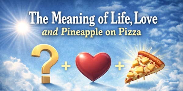 The Meaning of Life, Love and Pineapple on Pizza At some point in every