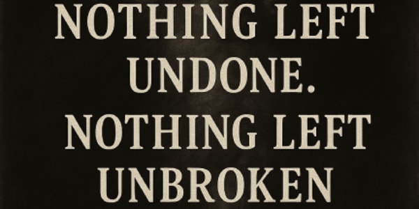 Coming Soon — Nothing Left Undone. Nothing Left Unbroken. Release Date: