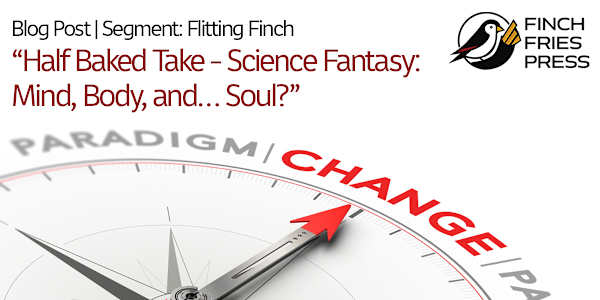 Flitting Finch | Half Baked Take - Science Fantasy: Mind, Body, and… Soul?
