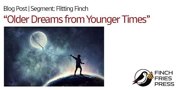 Segment: Flitting Finch | Older Dreams from Younger Times In my view of