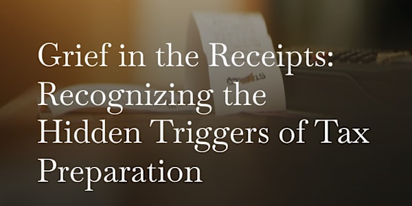 Grief in the Receipts: Recognizing the Hidden Triggers of Tax Preparation