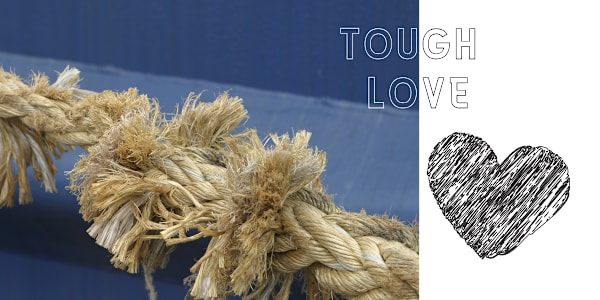 Tough Love Sometimes in our lives we exhibit tough love to a friend or