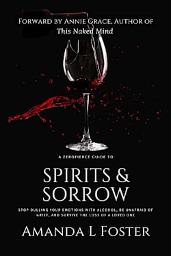 A ZeroFierce Guide to Spirits & Sorrow: Stop Dulling Your Emotions with Alcohol, Be Unafraid of Grief, and Survive the Loss of a Loved One