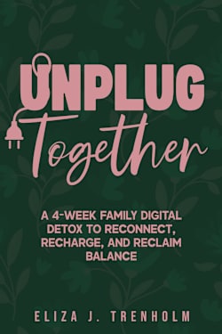 Unplug Together: A 4-Week Family Digital Detox Plan to Reconnect and Restore Balance