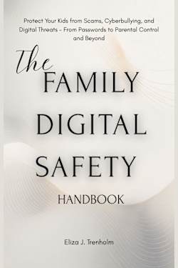 The Family Digital Safety Handbook: The Family Digital Safety Handbook A Parent’s Guide to Cybersecurity, Online Privacy, and Healthy Screen Habits