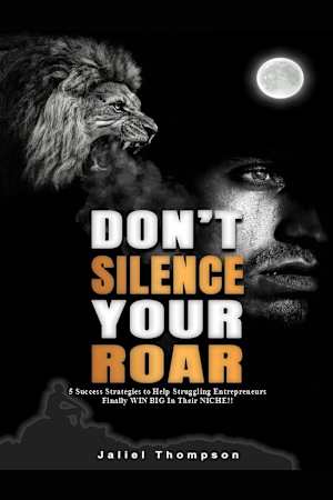 Don’t Silence Your Roar: 5 Success Strategies to Help Struggling Entrepreneurs Finally WIN BIG In Their NICHE!!
