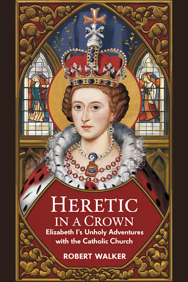 Heretic in a Crown: Elizabeth I's Unholy Adventures with the Catholic Church 