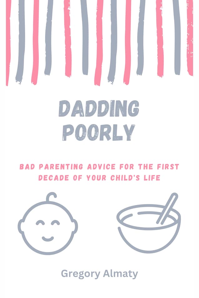 Dadding Poorly: Bad Parenting Advice for the First Decade of Your Child’s Life