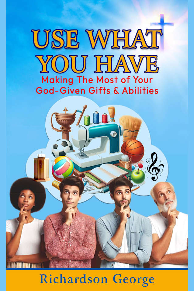 USE WHAT YOU HAVE: Making The Most Of Your God-Given Gifts And Abilities