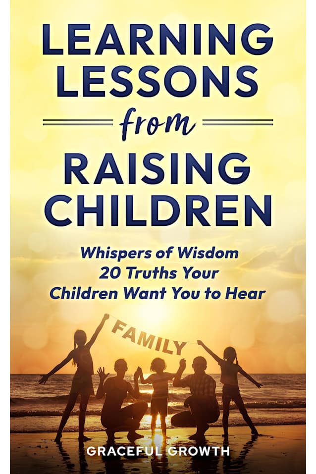 LEARNING LESSONS FROM RAISING CHILDREN: Whispers of Wisdom - 20 Truths Your Children Want You to Hear