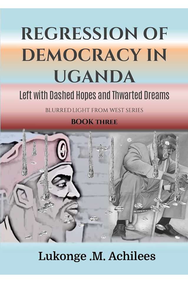 Regression of Democracy in Uganda: Left with Dashed Hopes and Thwarted Dreams (The blurrered Light from West Series Book 3)