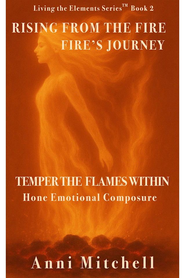 Rising from the Fire - Fire’s Journey: Temper the Flames Within. Hone Emotional Composure (Living The Elements - The Code in Action Book 2)