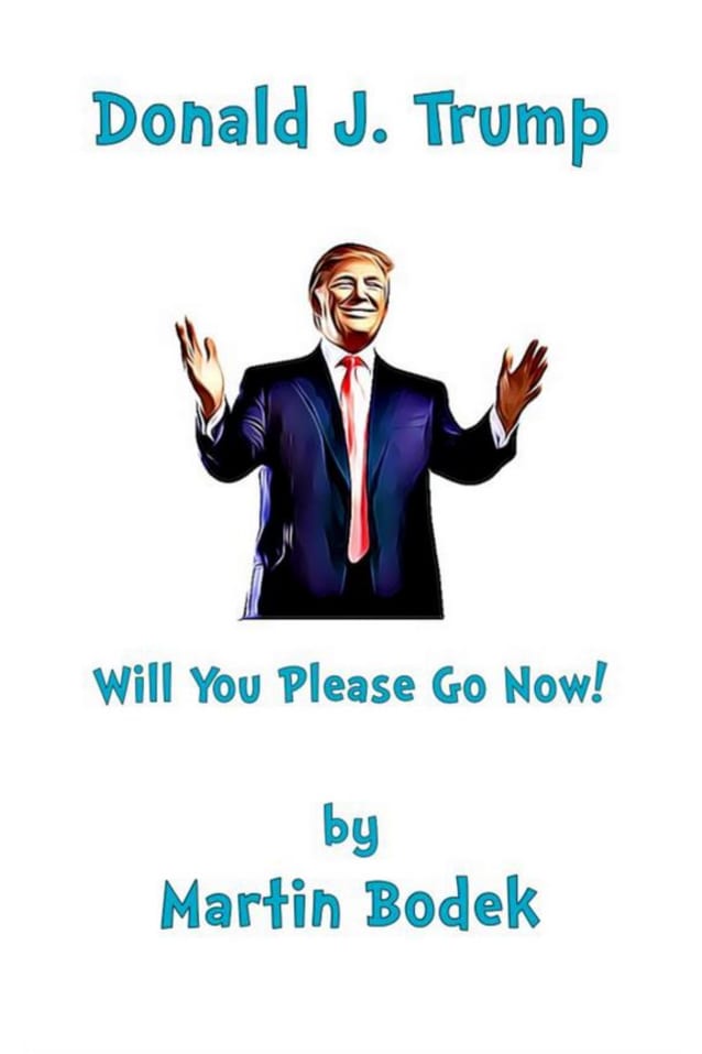 Donald J. Trump Will You Please Go Now!