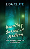 Haunting Season in Madison: Tales of Ghosts, Grace, and Southern Grit (The Haunted South Book 2)