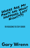 Where Are My Pants and What Happened Last Night??!!: 99 REASONS TO STAY SOBER (99 Series: Memoirs Book 2)