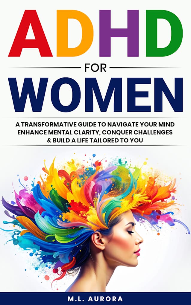 ADHD For Women: A Transformative Guide to Navigate Your Mind, Enhance Mental Clarity, Conquer Challenges, and Build a Life Tailored to You