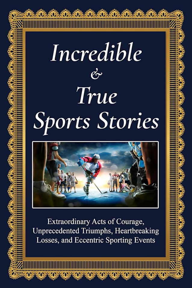 Incredible and True Sports Stories: Extraordinary Acts of Courage, Unprecedented Triumphs, Heartbreaking Losses, and Eccentric Sporting Events