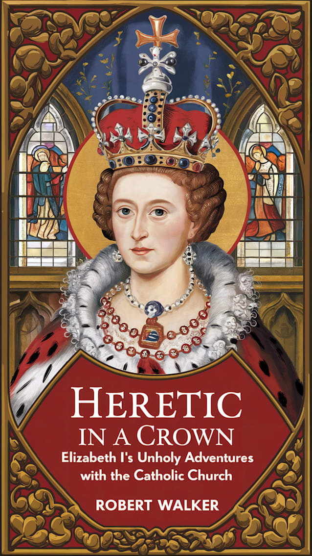 Heretic in a Crown: Elizabeth I's Unholy Adventures with the Catholic Church 