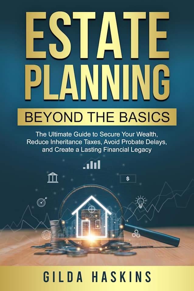 ESTATE PLANNING BEYOND THE BASICS: The Ultimate Guide to Secure Your Wealth, Reduce Inheritance Taxes, Avoid Probate Delays, and Create a Lasting Financial Legacy