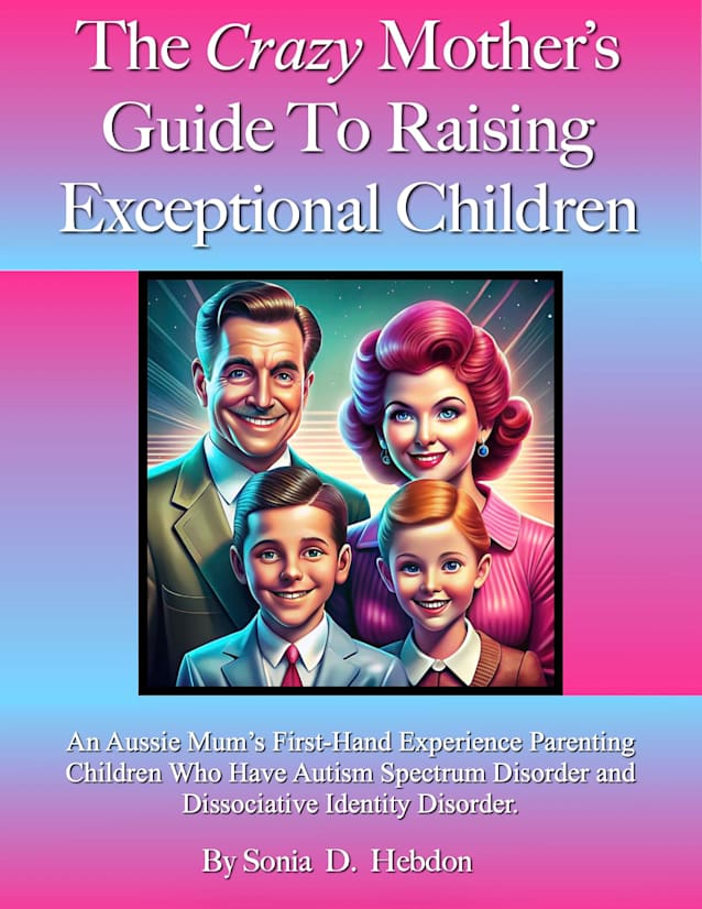 The Crazy Mother’s Guide To Raising Exceptional Children: An Aussie Mum’s First Hand Experience Parenting Children Who Have Autism Spectrum Disorder and Dissociative Identity Disorder.