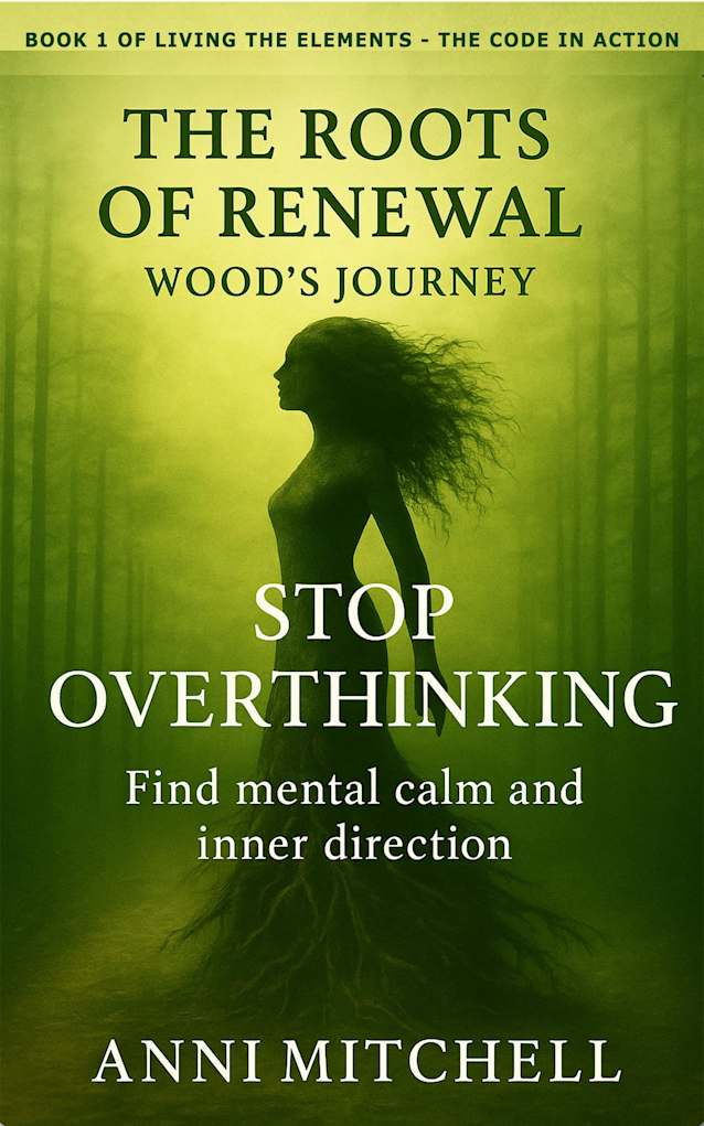The Roots of Renewal - Wood’s Journey: Stop Overthinking - Find mental calm and inner direction (Living The Elements - The Code in Action Book 1)
