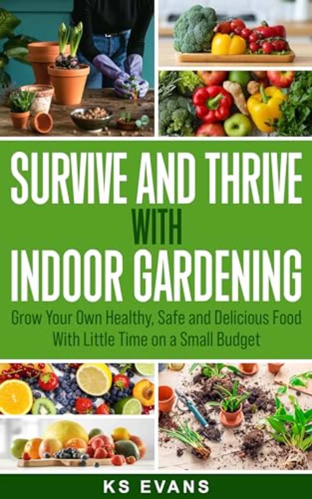 Survive and Thrive with Indoor Gardening: Grow Your Own Healthy, Safe and Delicious Food with Little Time on a Small Budget