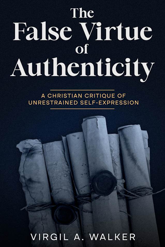 The False Virtue of Authenticity: A Christian Critique of Unrestrained Self-Expression (The False Virtues Series Book 1)