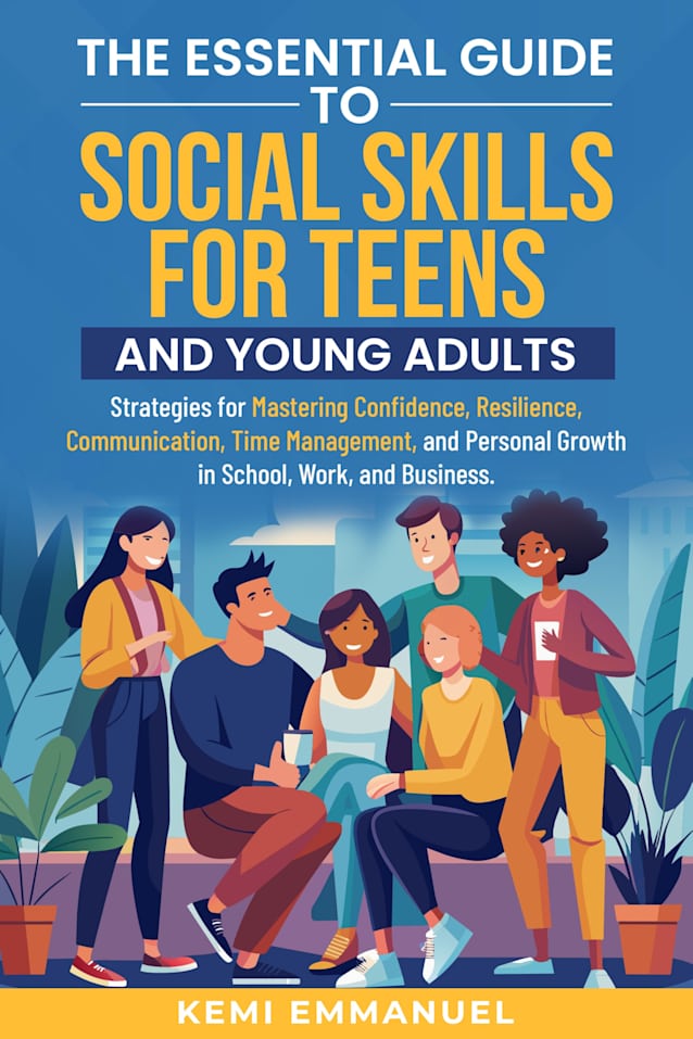 The Essential Guide to Social Skills for Teens and Young Adults: Strategies for Mastering Confidence, Resilience, Communication, Time Management, and Personal Growth in School, Work, and Business.