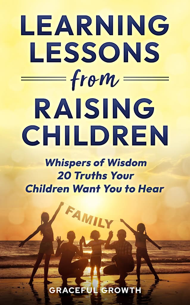 LEARNING LESSONS FROM RAISING CHILDREN: Whispers of Wisdom - 20 Truths Your Children Want You to Hear
