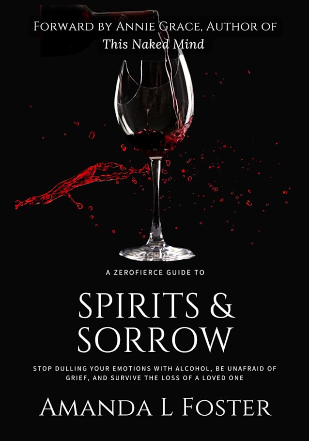 A ZeroFierce Guide to Spirits & Sorrow: Stop Dulling Your Emotions with Alcohol, Be Unafraid of Grief, and Survive the Loss of a Loved One