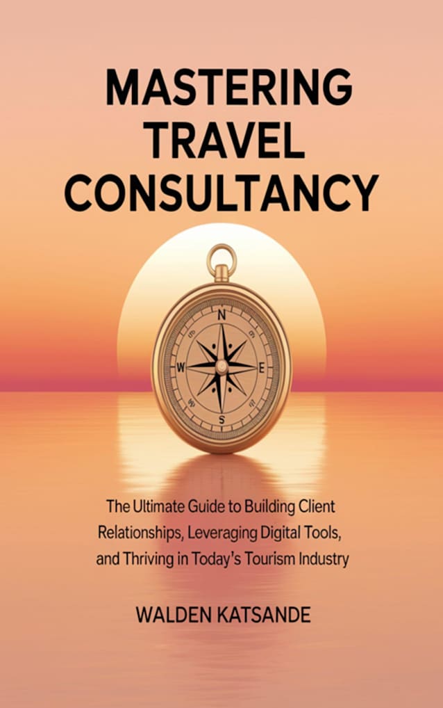 Mastering Travel Consultancy: The Ultimate Guide to Building Client Relationships, Leveraging Digital Tools, and Thriving in Today’s Tourism Industry