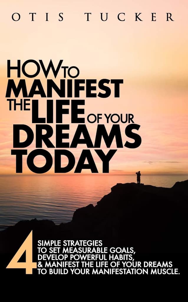 HOW TO MANIFEST THE LIFE OF YOUR DREAMS TODAY: 4 SIMPLE STRATEGIES TO SET MEASURABLE GOALS, DEVELOP POWERFUL HABITS, & AFFIRMATIONS TO BUILD THE LIFE OF YOUR DREAMS