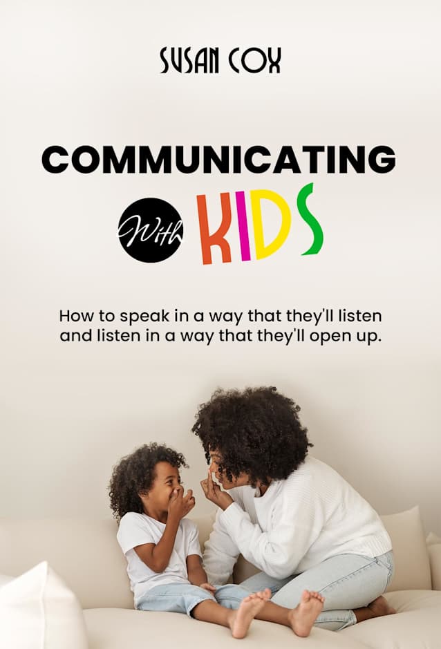 Communicating with Kids: How to speak in a way that they’ll listen and listen in a way that they’ll open up