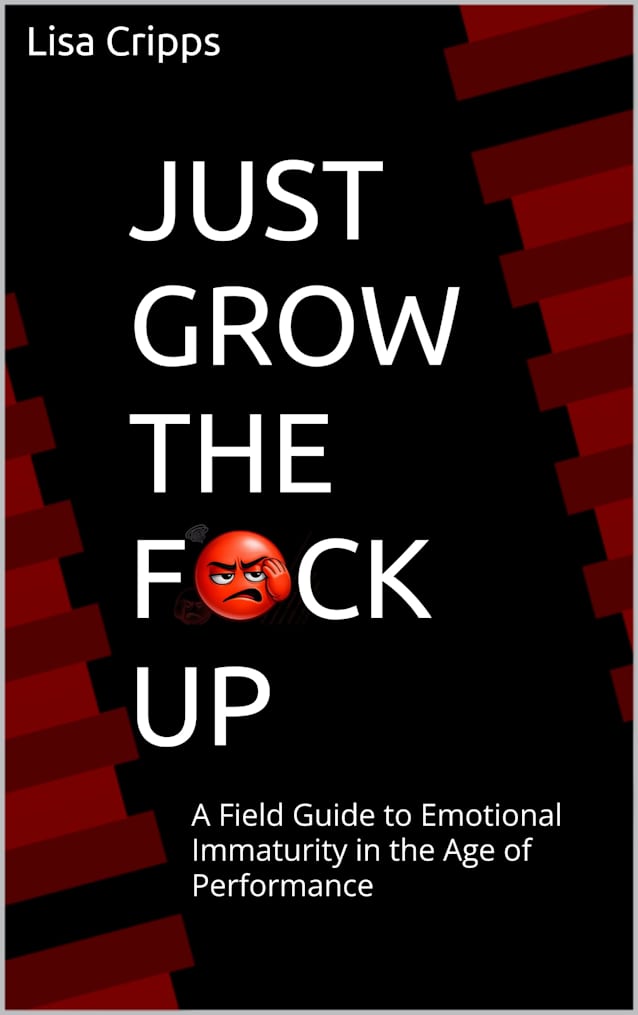 JUST GROW THE F*CK UP: A Field Guide to Emotional Immaturity in the Age of Performance
