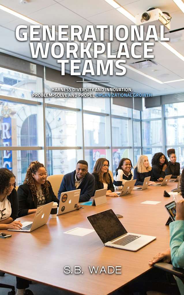 Generational Workplace Teams: Harness Diversity and Innovation, Problem-Solve and Propel Organizational Growth