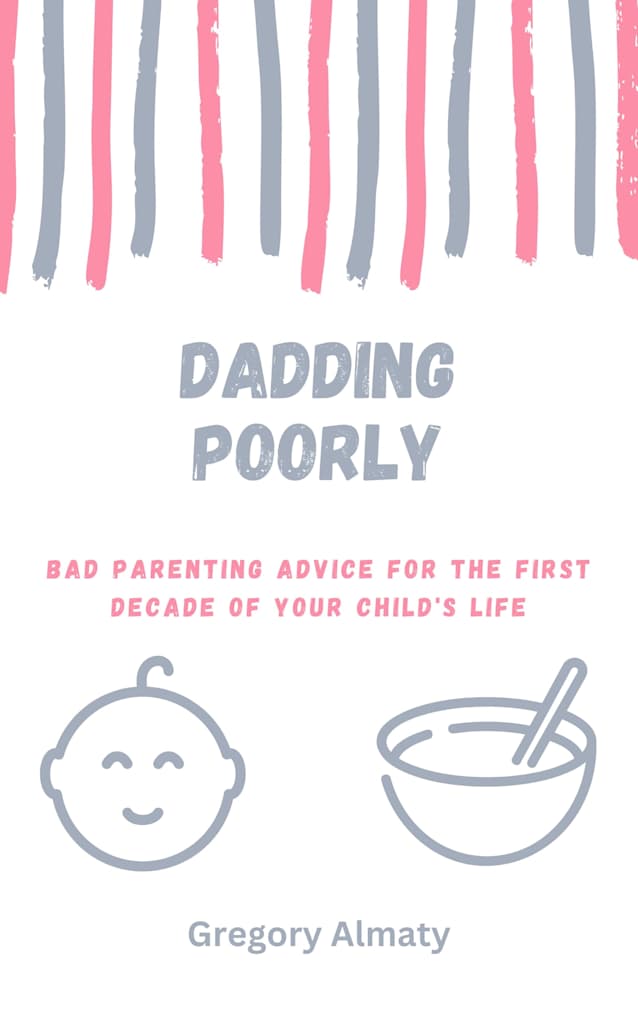 Dadding Poorly: Bad Parenting Advice for the First Decade of Your Child’s Life