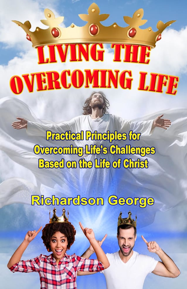 LIVING THE OVERCOMING LIFE: Practical Biblical Principles For Overcoming Life’s Challenges