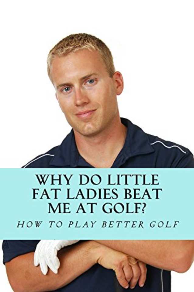 Why Do Little Fat Ladies Beat Me At Golf: How To Play Better Golf